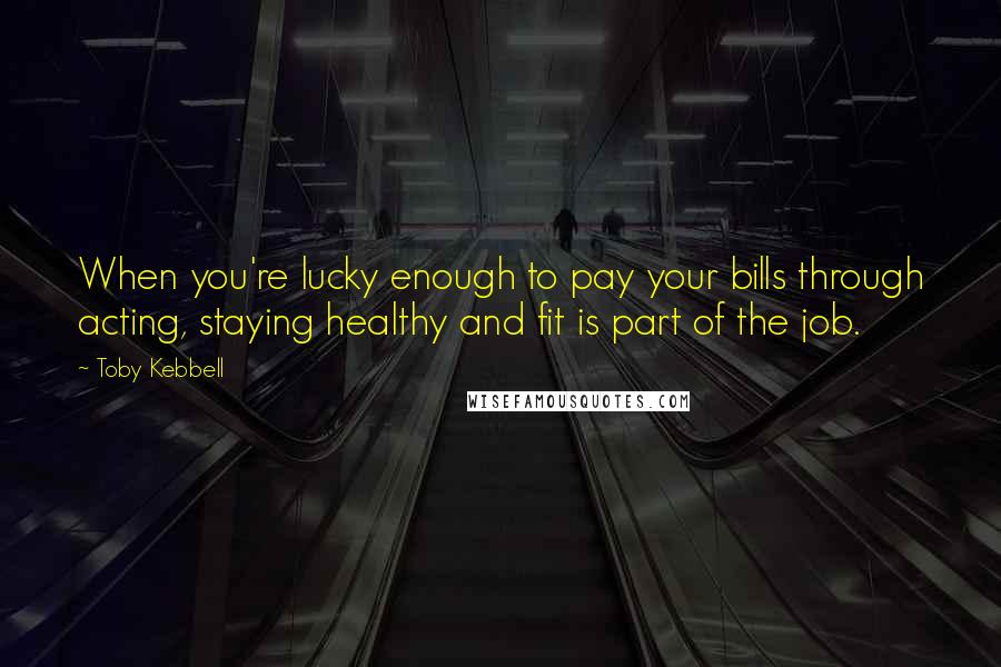 Toby Kebbell Quotes: When you're lucky enough to pay your bills through acting, staying healthy and fit is part of the job.