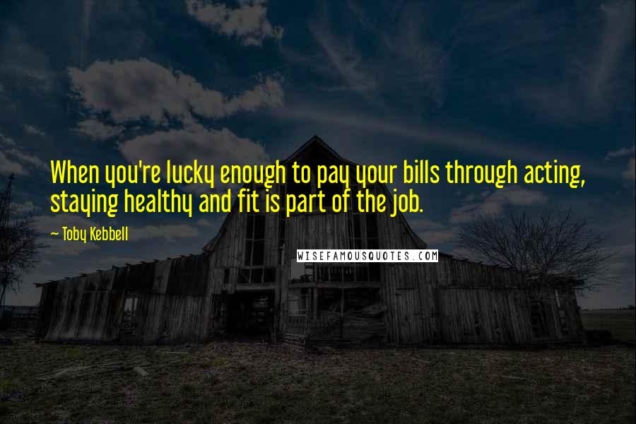 Toby Kebbell Quotes: When you're lucky enough to pay your bills through acting, staying healthy and fit is part of the job.