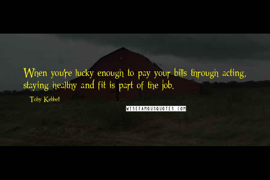 Toby Kebbell Quotes: When you're lucky enough to pay your bills through acting, staying healthy and fit is part of the job.