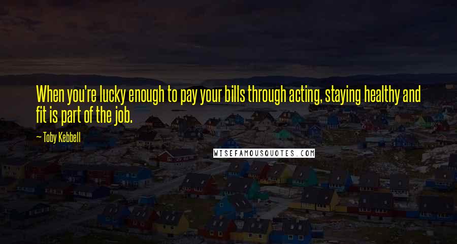 Toby Kebbell Quotes: When you're lucky enough to pay your bills through acting, staying healthy and fit is part of the job.