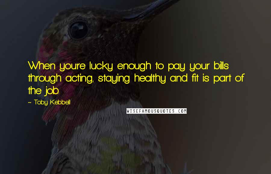 Toby Kebbell Quotes: When you're lucky enough to pay your bills through acting, staying healthy and fit is part of the job.