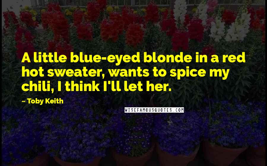 Toby Keith Quotes: A little blue-eyed blonde in a red hot sweater, wants to spice my chili, I think I'll let her.