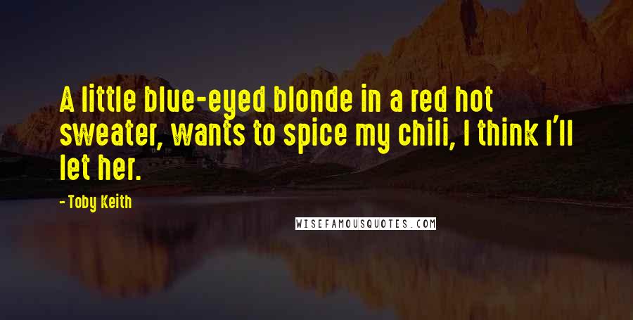 Toby Keith Quotes: A little blue-eyed blonde in a red hot sweater, wants to spice my chili, I think I'll let her.