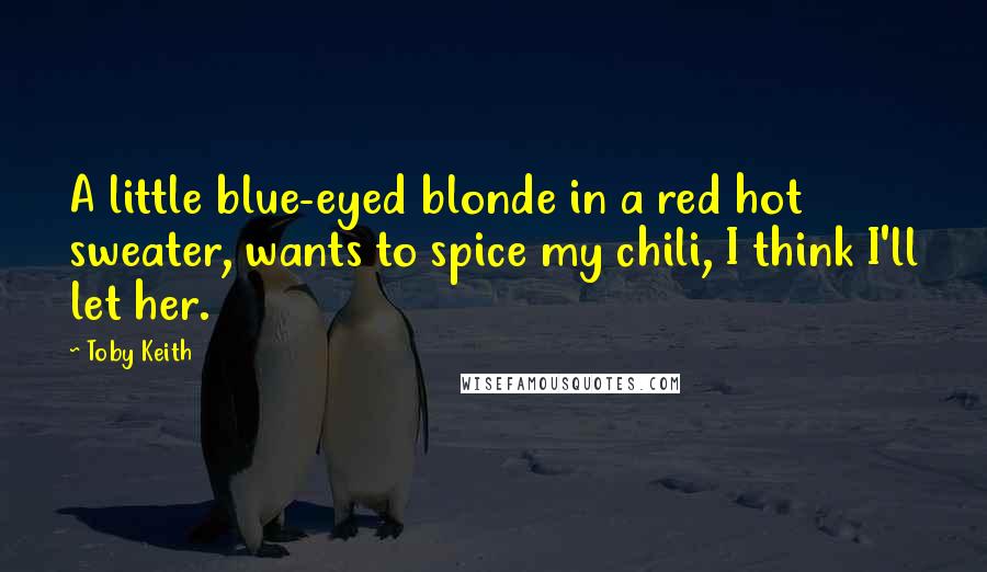 Toby Keith Quotes: A little blue-eyed blonde in a red hot sweater, wants to spice my chili, I think I'll let her.