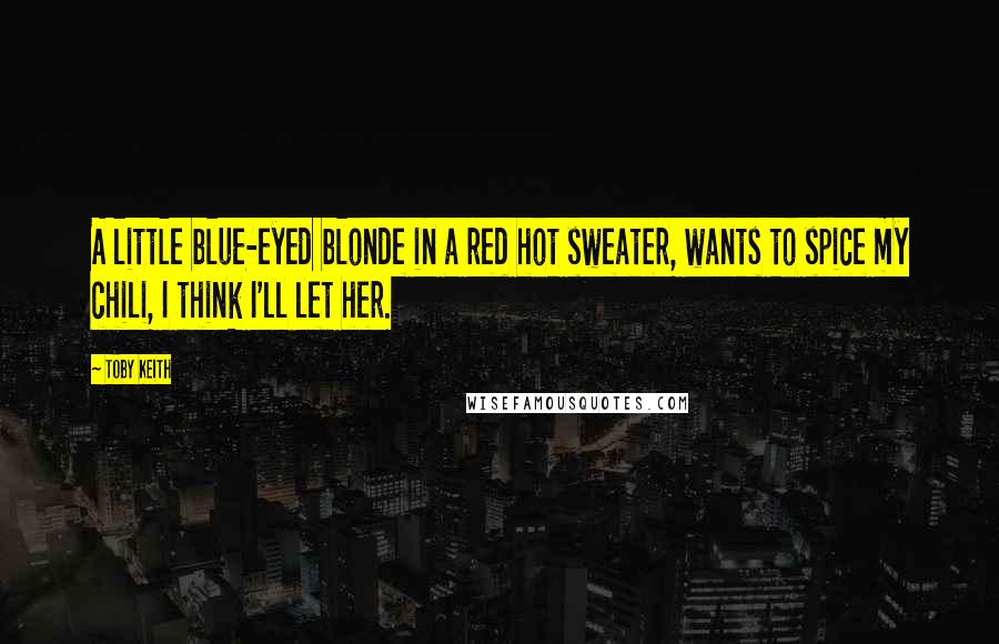 Toby Keith Quotes: A little blue-eyed blonde in a red hot sweater, wants to spice my chili, I think I'll let her.