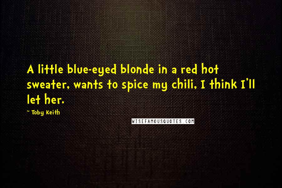 Toby Keith Quotes: A little blue-eyed blonde in a red hot sweater, wants to spice my chili, I think I'll let her.