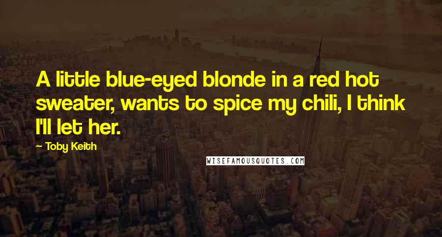 Toby Keith Quotes: A little blue-eyed blonde in a red hot sweater, wants to spice my chili, I think I'll let her.