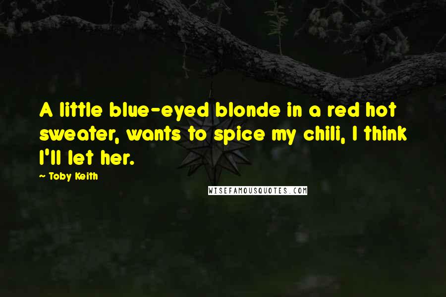 Toby Keith Quotes: A little blue-eyed blonde in a red hot sweater, wants to spice my chili, I think I'll let her.