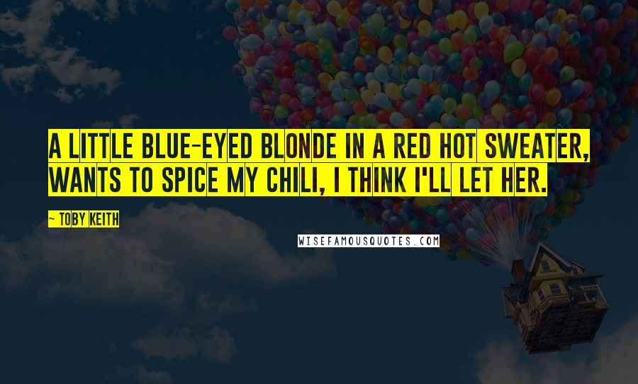 Toby Keith Quotes: A little blue-eyed blonde in a red hot sweater, wants to spice my chili, I think I'll let her.