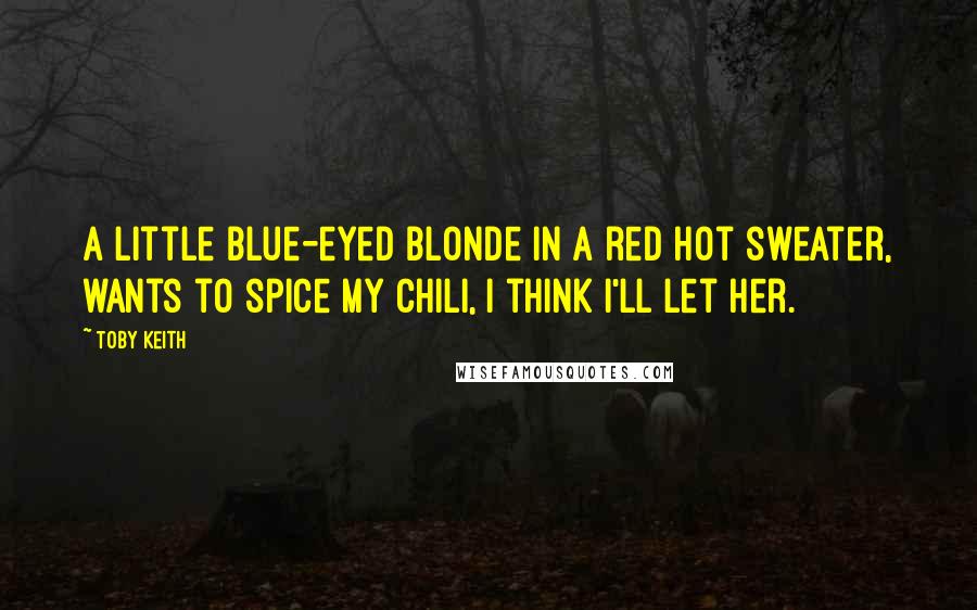 Toby Keith Quotes: A little blue-eyed blonde in a red hot sweater, wants to spice my chili, I think I'll let her.
