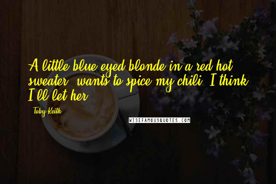 Toby Keith Quotes: A little blue-eyed blonde in a red hot sweater, wants to spice my chili, I think I'll let her.