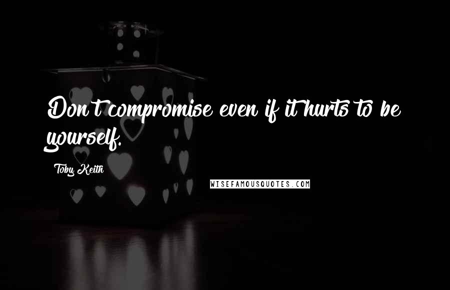 Toby Keith Quotes: Don't compromise even if it hurts to be yourself.