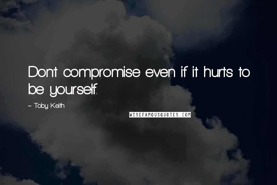 Toby Keith Quotes: Don't compromise even if it hurts to be yourself.