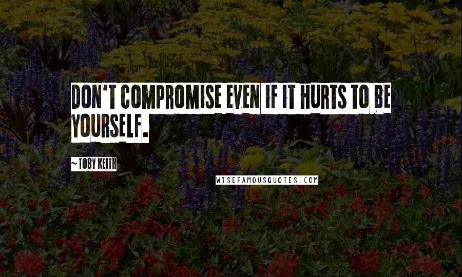 Toby Keith Quotes: Don't compromise even if it hurts to be yourself.