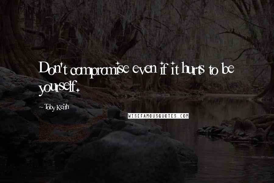 Toby Keith Quotes: Don't compromise even if it hurts to be yourself.