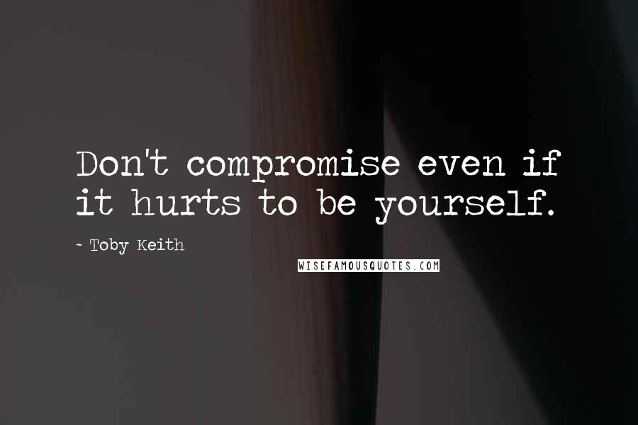 Toby Keith Quotes: Don't compromise even if it hurts to be yourself.