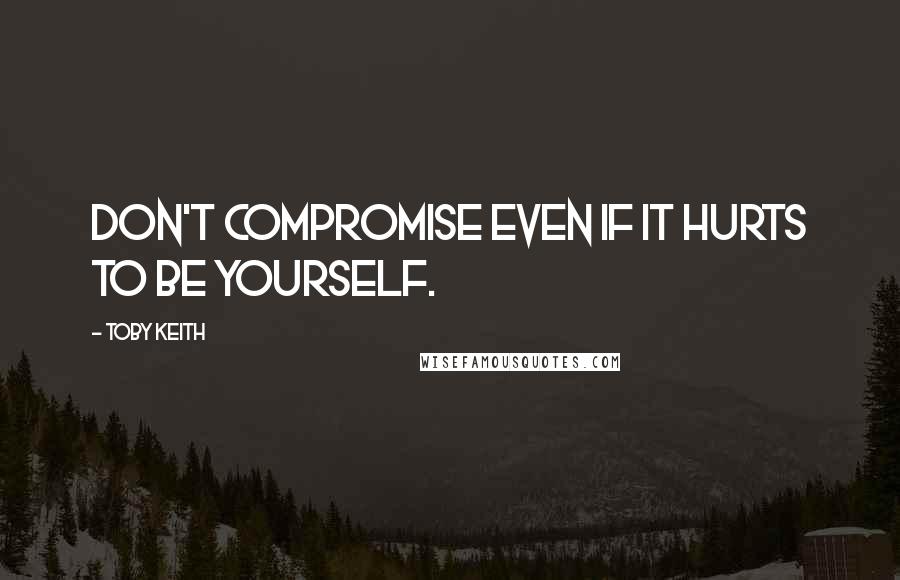Toby Keith Quotes: Don't compromise even if it hurts to be yourself.