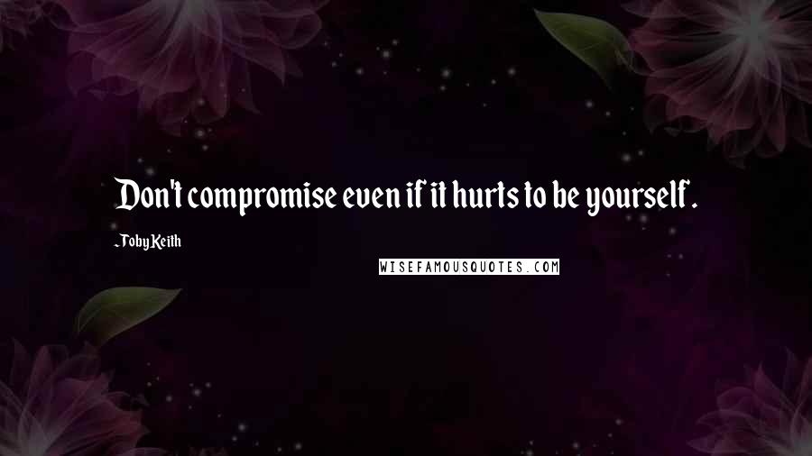 Toby Keith Quotes: Don't compromise even if it hurts to be yourself.