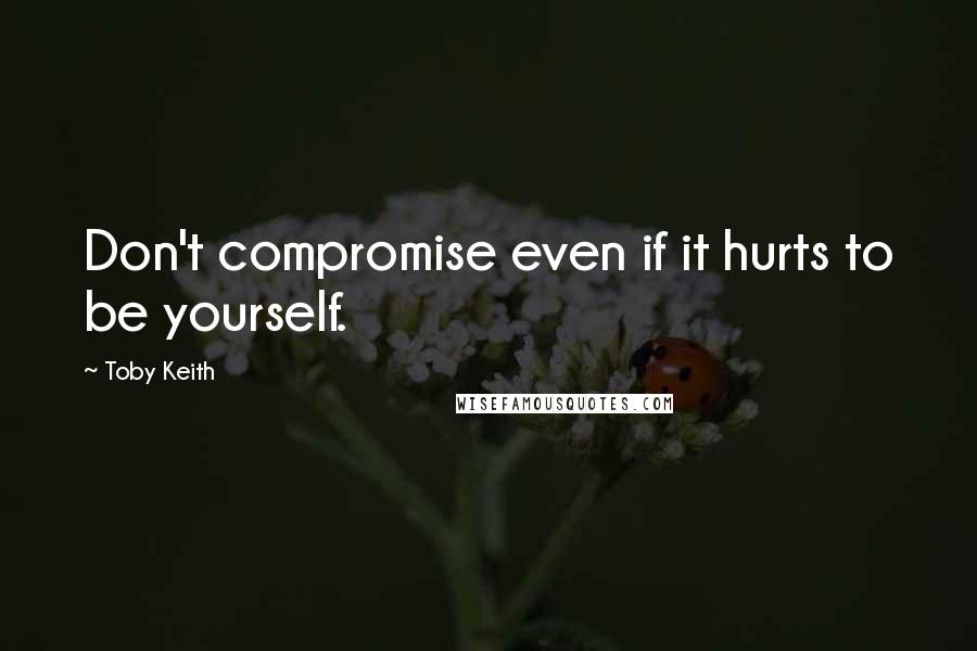 Toby Keith Quotes: Don't compromise even if it hurts to be yourself.