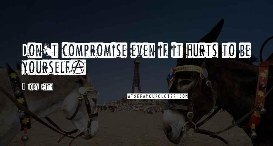 Toby Keith Quotes: Don't compromise even if it hurts to be yourself.