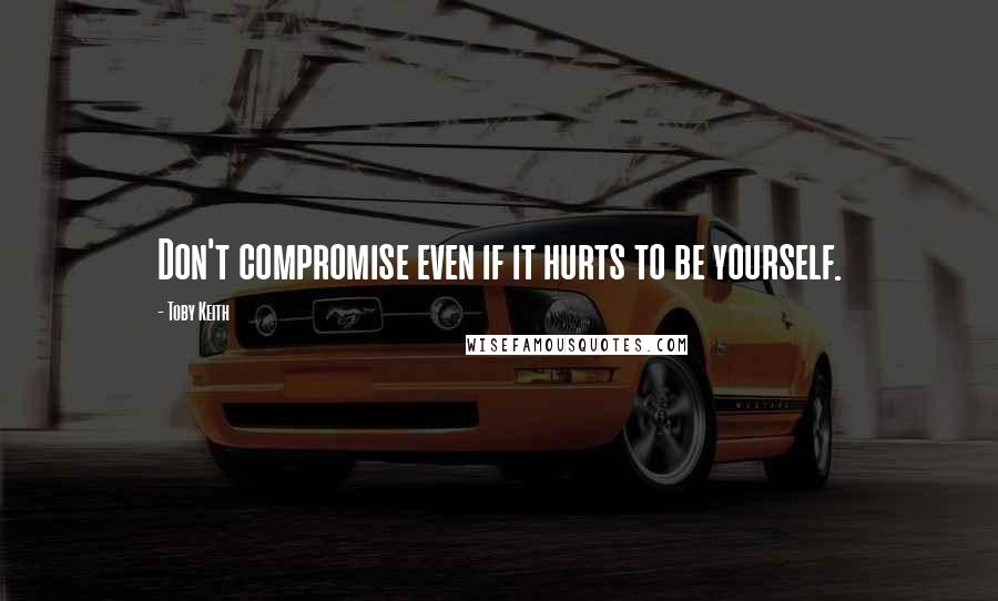 Toby Keith Quotes: Don't compromise even if it hurts to be yourself.