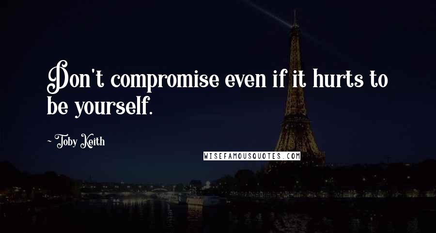 Toby Keith Quotes: Don't compromise even if it hurts to be yourself.