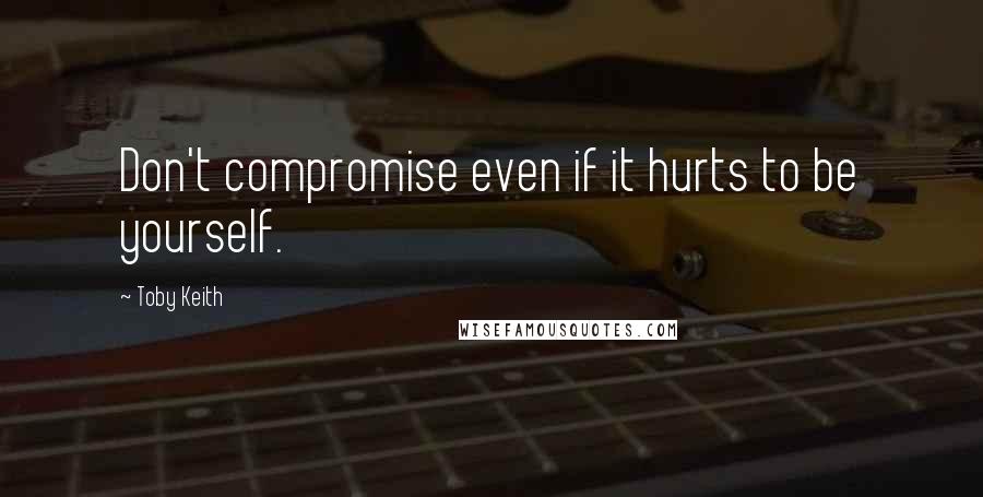 Toby Keith Quotes: Don't compromise even if it hurts to be yourself.