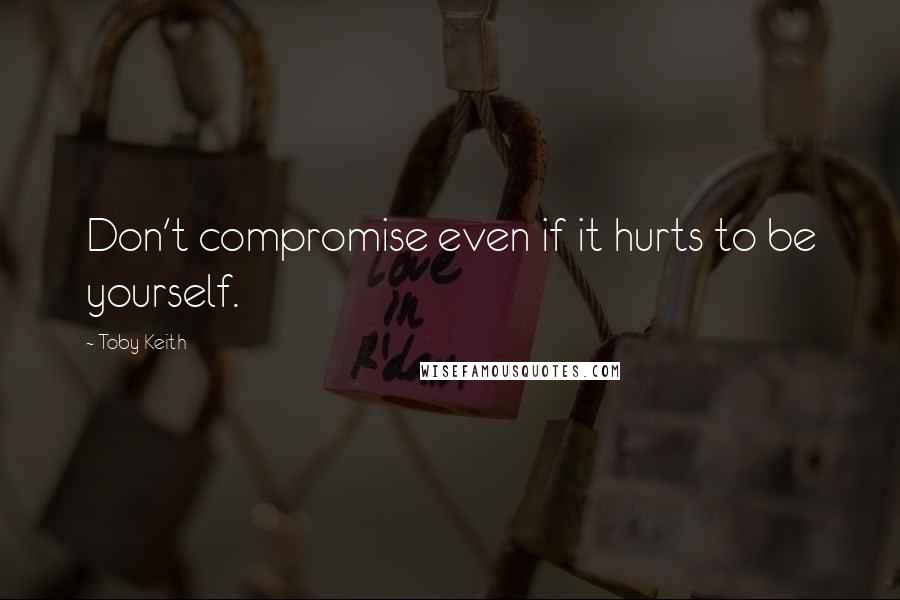 Toby Keith Quotes: Don't compromise even if it hurts to be yourself.