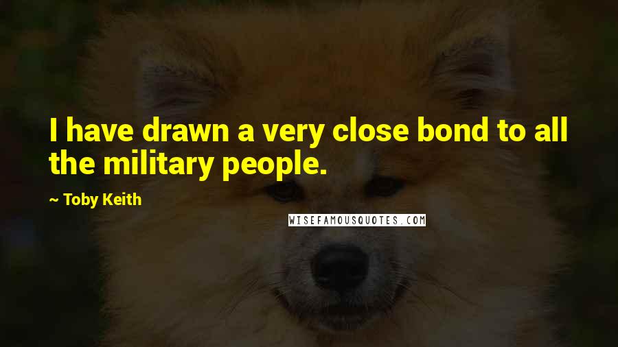 Toby Keith Quotes: I have drawn a very close bond to all the military people.
