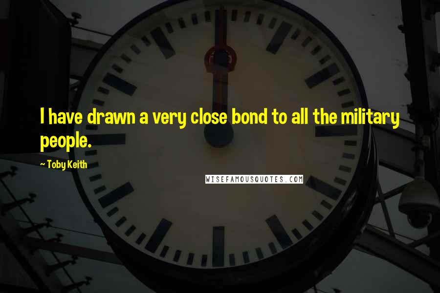 Toby Keith Quotes: I have drawn a very close bond to all the military people.