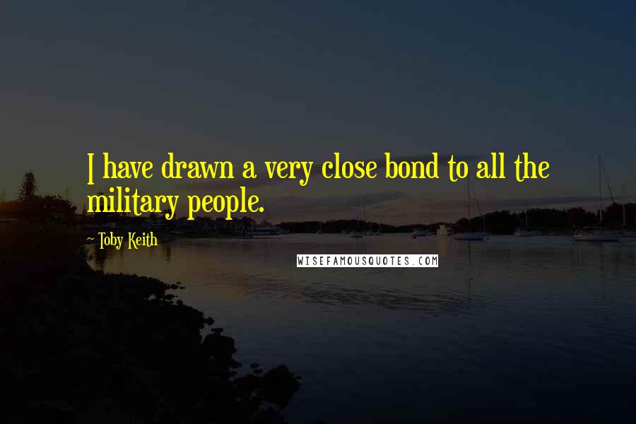 Toby Keith Quotes: I have drawn a very close bond to all the military people.