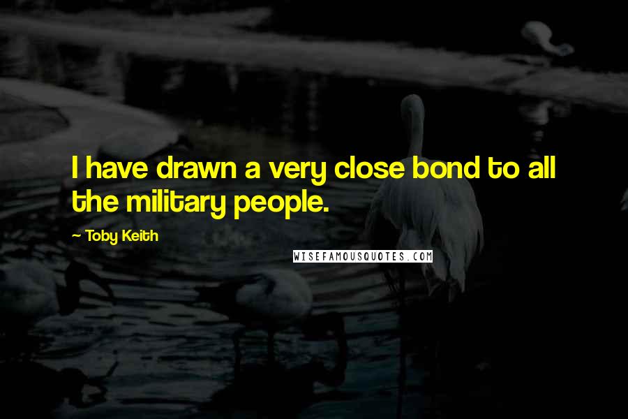 Toby Keith Quotes: I have drawn a very close bond to all the military people.