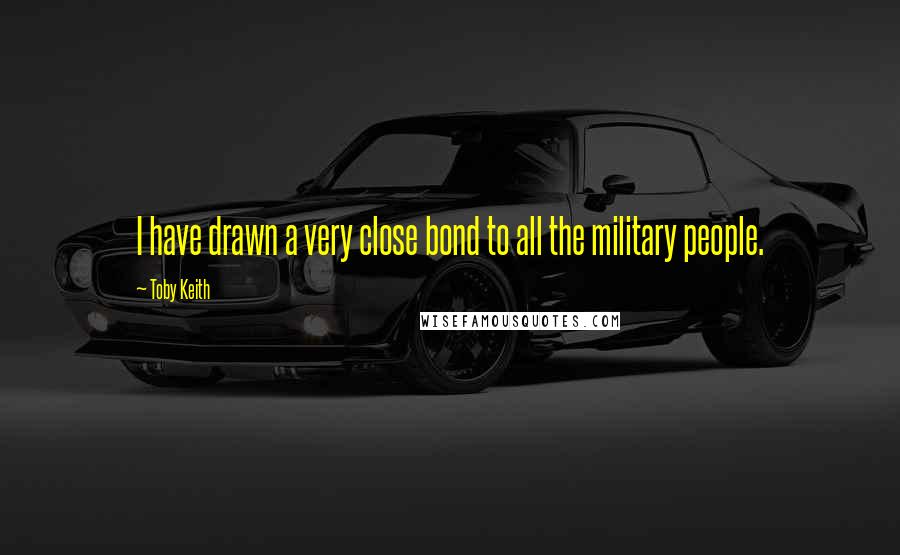 Toby Keith Quotes: I have drawn a very close bond to all the military people.