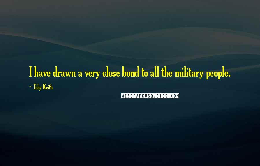 Toby Keith Quotes: I have drawn a very close bond to all the military people.