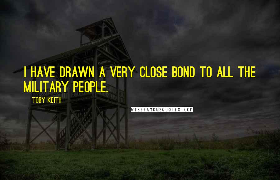 Toby Keith Quotes: I have drawn a very close bond to all the military people.