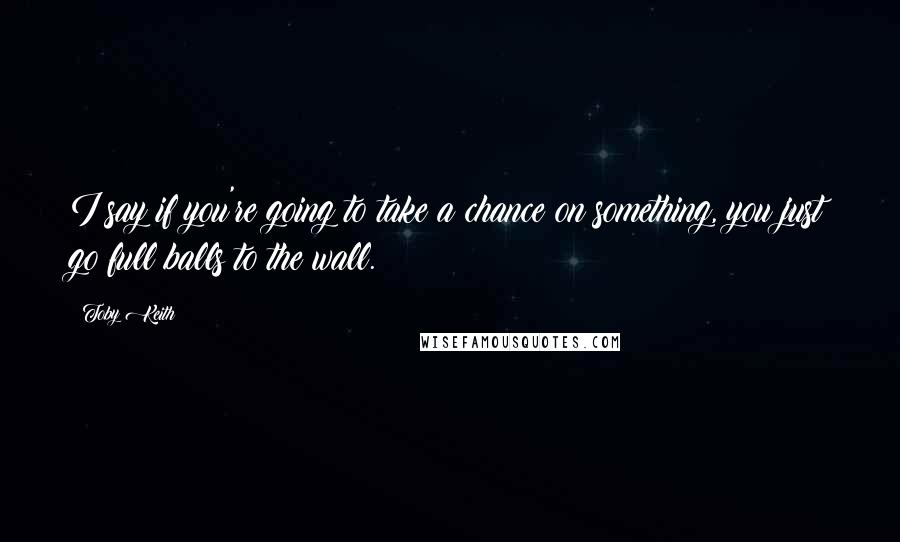 Toby Keith Quotes: I say if you're going to take a chance on something, you just go full balls to the wall.