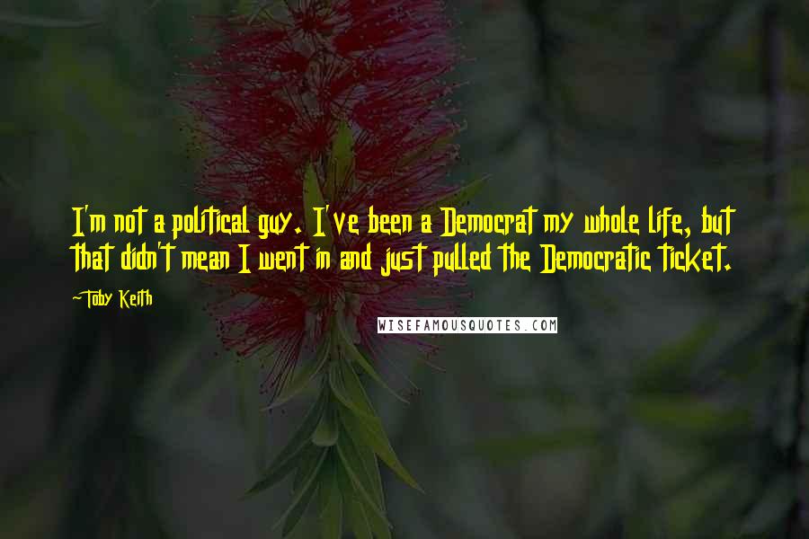 Toby Keith Quotes: I'm not a political guy. I've been a Democrat my whole life, but that didn't mean I went in and just pulled the Democratic ticket.