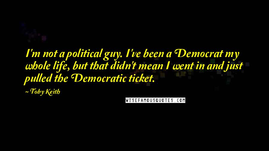 Toby Keith Quotes: I'm not a political guy. I've been a Democrat my whole life, but that didn't mean I went in and just pulled the Democratic ticket.