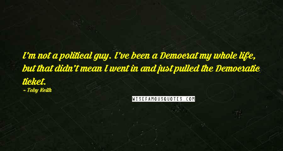 Toby Keith Quotes: I'm not a political guy. I've been a Democrat my whole life, but that didn't mean I went in and just pulled the Democratic ticket.