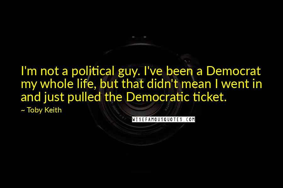 Toby Keith Quotes: I'm not a political guy. I've been a Democrat my whole life, but that didn't mean I went in and just pulled the Democratic ticket.