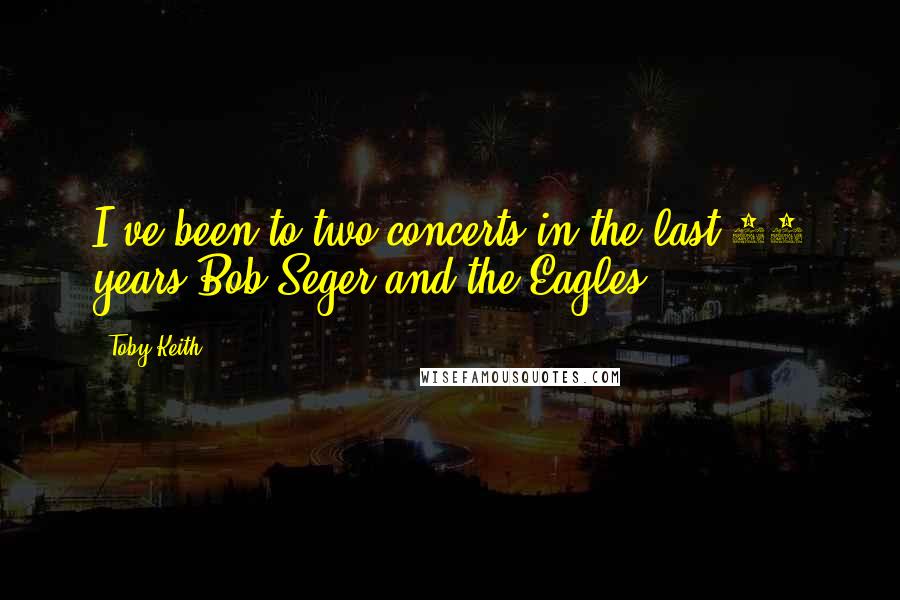 Toby Keith Quotes: I've been to two concerts in the last 10 years.Bob Seger and the Eagles.