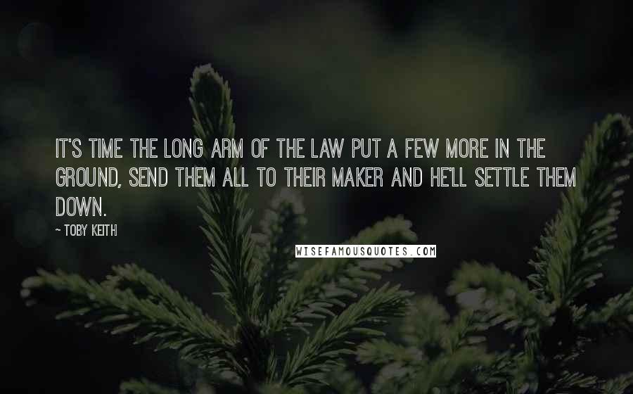 Toby Keith Quotes: It's time the long arm of the law put a few more in the ground, send them all to their maker and he'll settle them down.