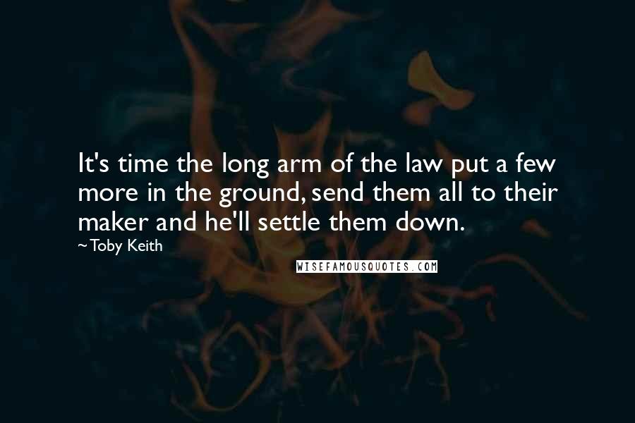 Toby Keith Quotes: It's time the long arm of the law put a few more in the ground, send them all to their maker and he'll settle them down.