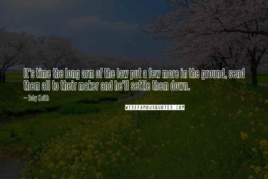 Toby Keith Quotes: It's time the long arm of the law put a few more in the ground, send them all to their maker and he'll settle them down.