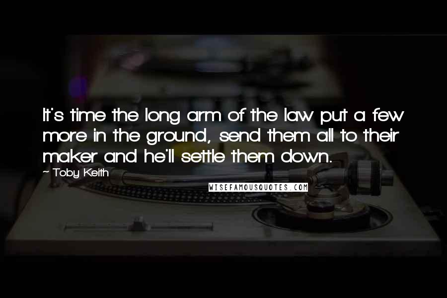 Toby Keith Quotes: It's time the long arm of the law put a few more in the ground, send them all to their maker and he'll settle them down.