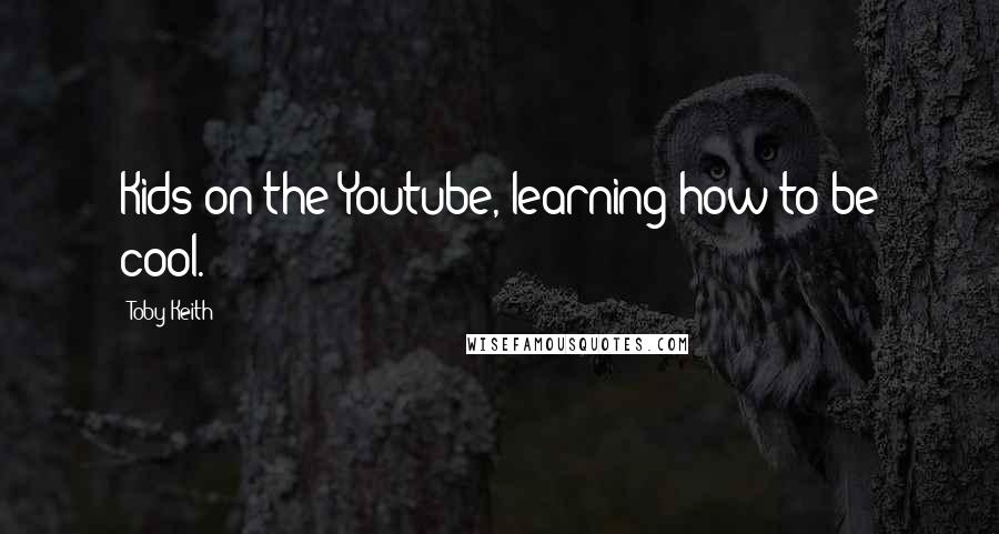 Toby Keith Quotes: Kids on the Youtube, learning how to be cool.