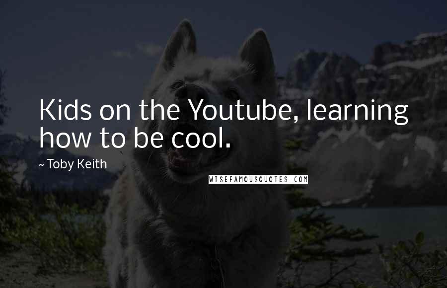 Toby Keith Quotes: Kids on the Youtube, learning how to be cool.