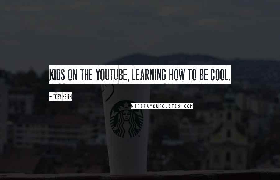 Toby Keith Quotes: Kids on the Youtube, learning how to be cool.