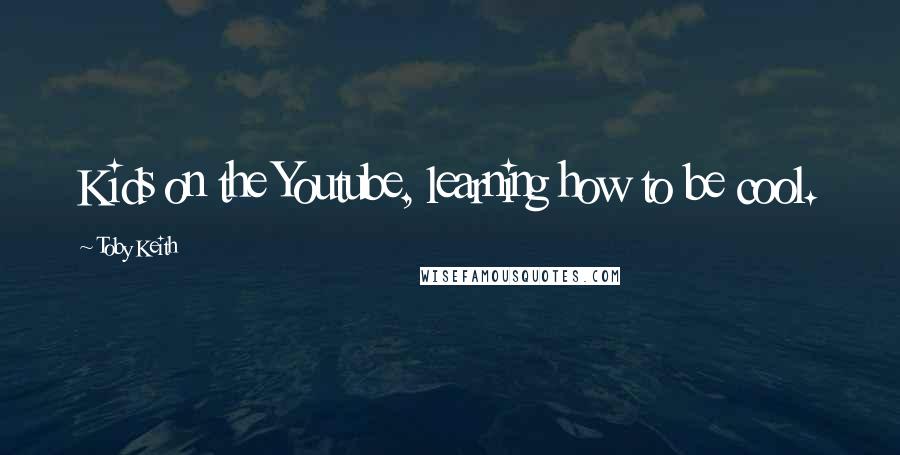 Toby Keith Quotes: Kids on the Youtube, learning how to be cool.