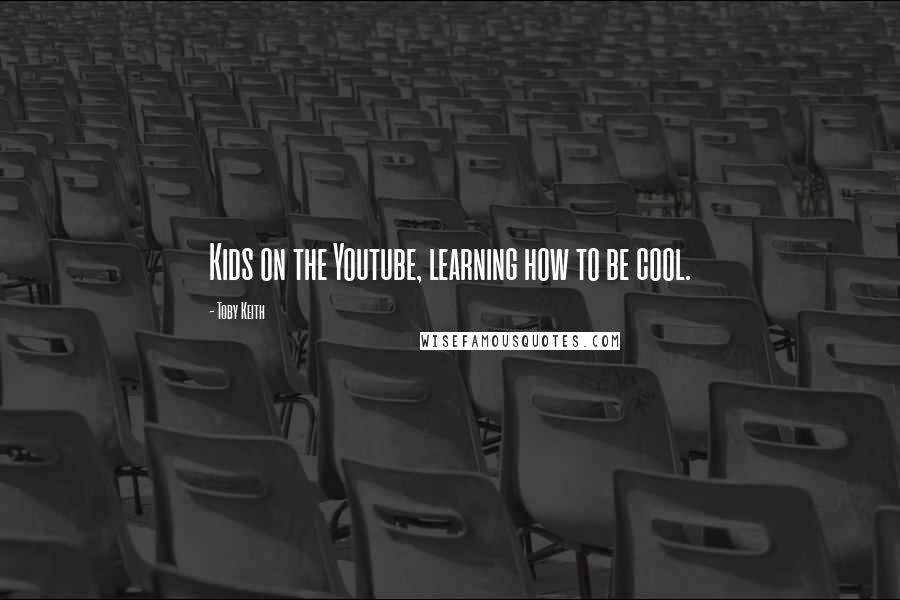 Toby Keith Quotes: Kids on the Youtube, learning how to be cool.